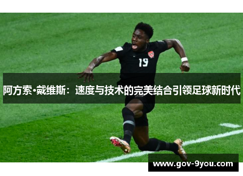 阿方索·戴维斯：速度与技术的完美结合引领足球新时代