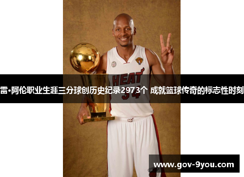 雷·阿伦职业生涯三分球创历史纪录2973个 成就篮球传奇的标志性时刻