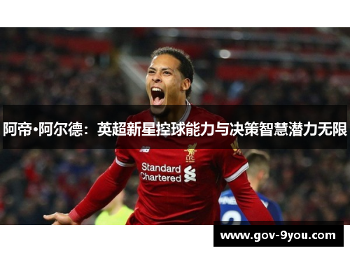 阿帝·阿尔德：英超新星控球能力与决策智慧潜力无限