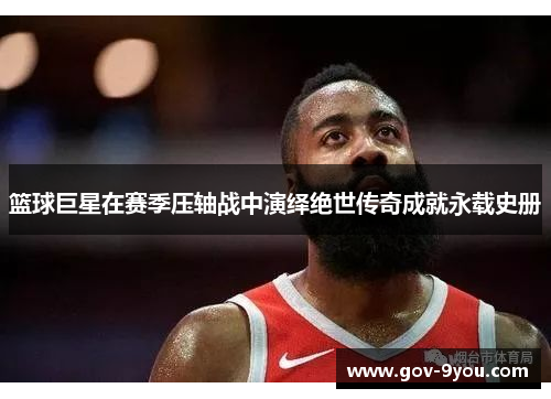 篮球巨星在赛季压轴战中演绎绝世传奇成就永载史册