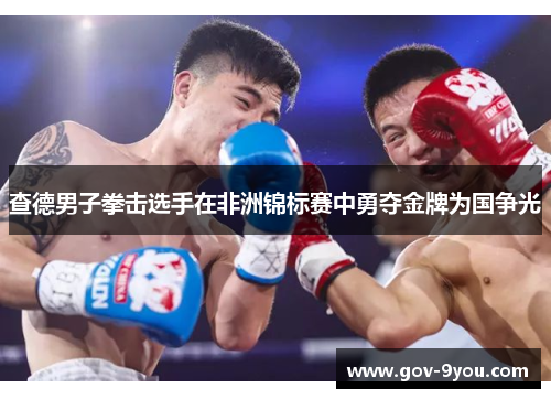 查德男子拳击选手在非洲锦标赛中勇夺金牌为国争光