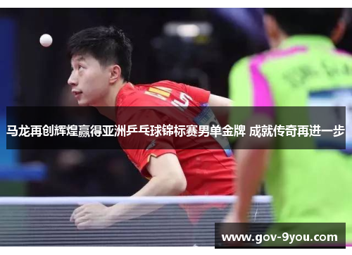 马龙再创辉煌赢得亚洲乒乓球锦标赛男单金牌 成就传奇再进一步