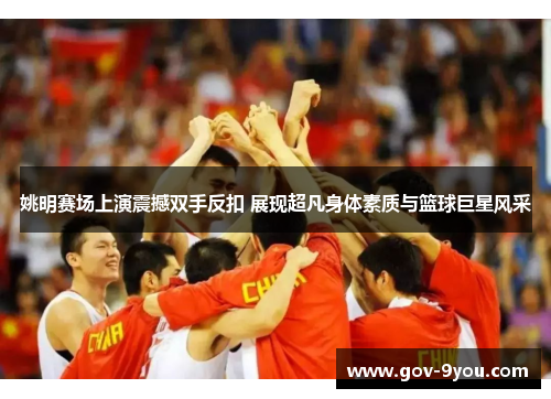 姚明赛场上演震撼双手反扣 展现超凡身体素质与篮球巨星风采