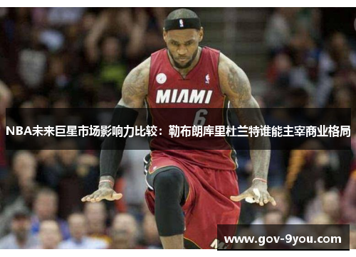 NBA未来巨星市场影响力比较：勒布朗库里杜兰特谁能主宰商业格局