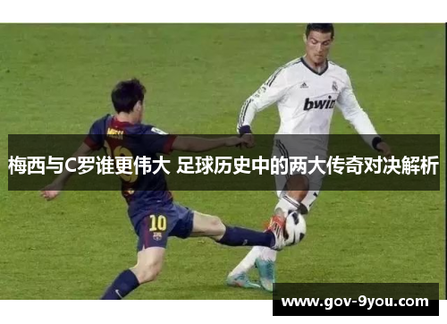梅西与C罗谁更伟大 足球历史中的两大传奇对决解析