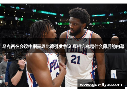 马克西在会议中指责恩比德引发争议 真相究竟是什么背后的内幕
