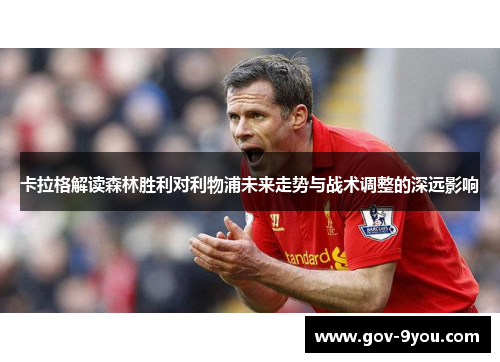 卡拉格解读森林胜利对利物浦未来走势与战术调整的深远影响