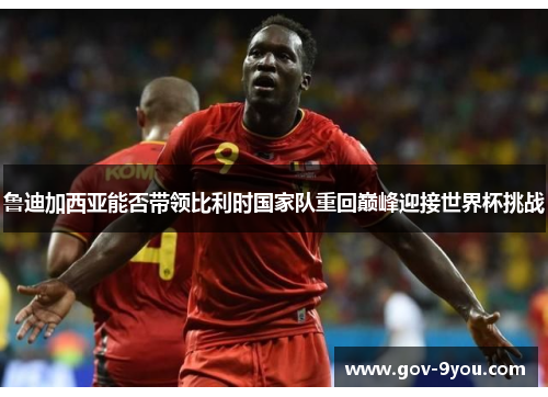 鲁迪加西亚能否带领比利时国家队重回巅峰迎接世界杯挑战